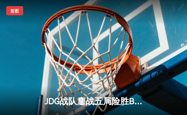 JDG战队鏖战五局险胜BLG，369剑魔主宰决胜局锁定MSI决赛席位